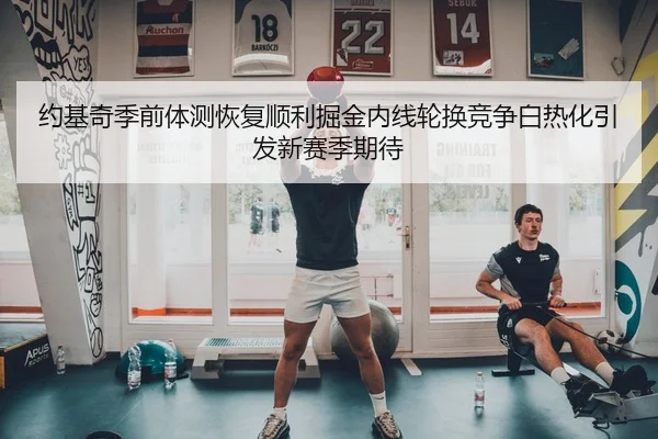 约基奇季前体测恢复顺利掘金内线轮换竞争白热化引发新赛季期待