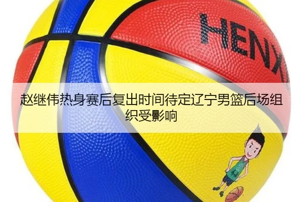 赵继伟热身赛后复出时间待定辽宁男篮后场组织受影响
